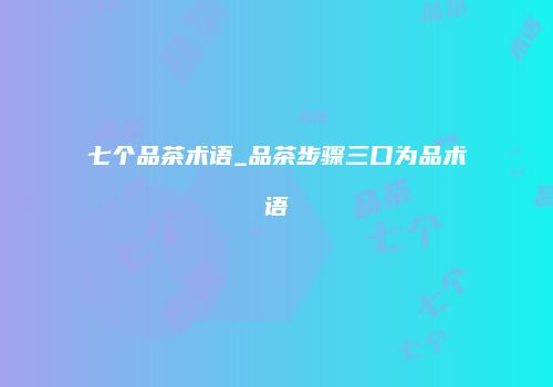 七个品茶术语_品茶步骤三口为品术语