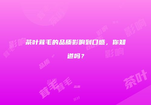 茶叶茸毛的品质影响到口感，你知道吗？