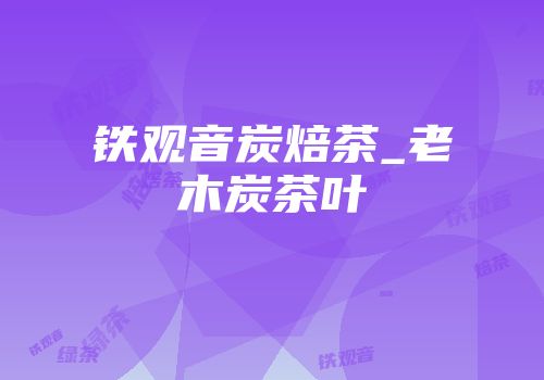 铁观音炭焙茶_老木炭茶叶