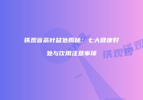 铁观音茶叶益处揭秘：七大健康好处与饮用注意事项