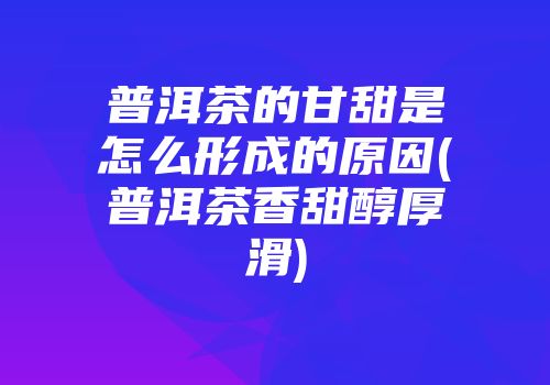 普洱茶的甘甜是怎么形成的原因(普洱茶香甜醇厚滑)