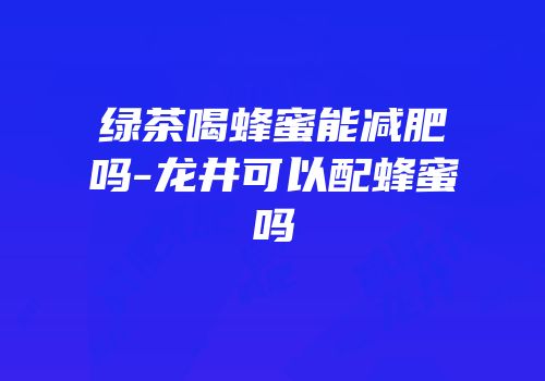 绿茶喝蜂蜜能减肥吗-龙井可以配蜂蜜吗