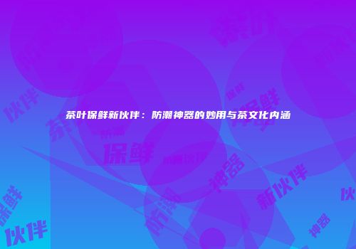 茶叶保鲜新伙伴：防潮神器的妙用与茶文化内涵