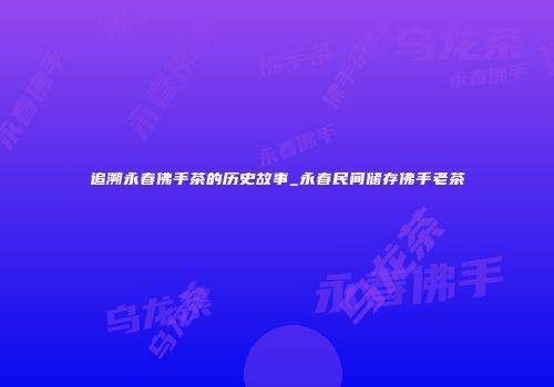 追溯永春佛手茶的历史故事_永春民间储存佛手老茶