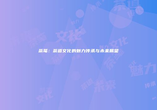 茶笺：茶道文化的魅力传承与未来展望