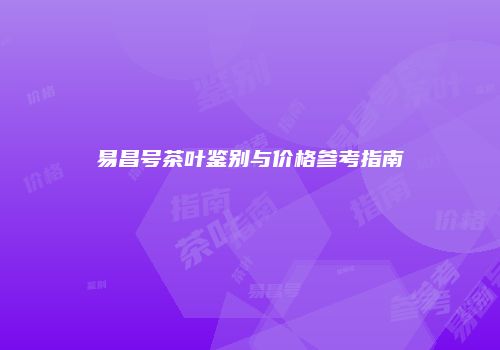 易昌号茶叶鉴别与价格参考指南