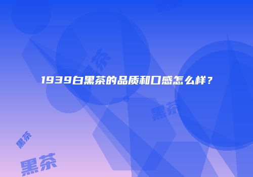 1939白黑茶的品质和口感怎么样？