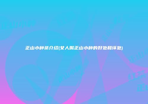 正山小种茶介绍(女人喝正山小种的好处和坏处)