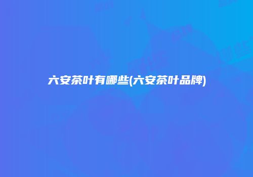 六安茶叶有哪些(六安茶叶品牌)
