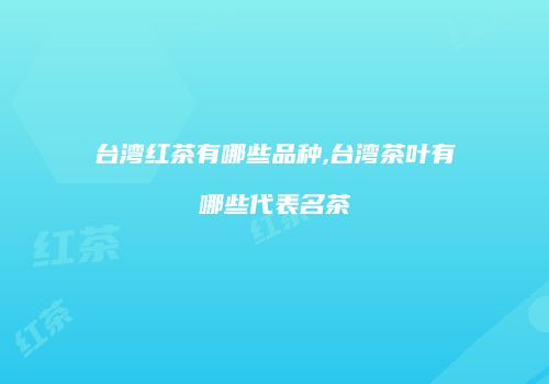 台湾红茶有哪些品种,台湾茶叶有哪些代表名茶