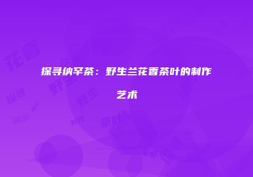 探寻纳罕茶：野生兰花香茶叶的制作艺术