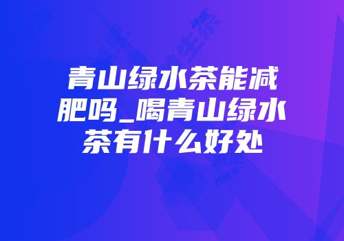 青山绿水茶能减肥吗_喝青山绿水茶有什么好处