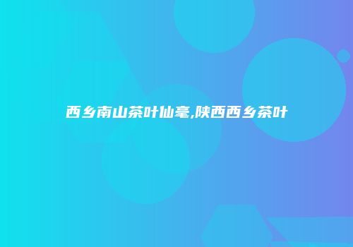 西乡南山茶叶仙毫,陕西西乡茶叶