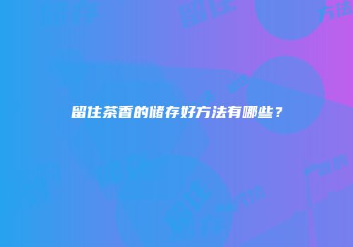 留住茶香的储存好方法有哪些？