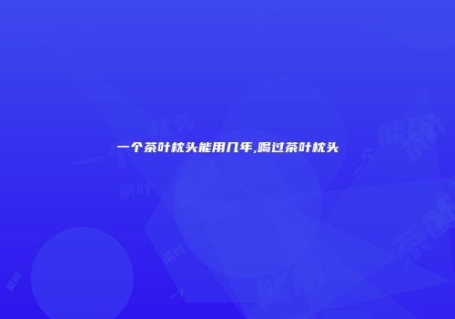 一个茶叶枕头能用几年,喝过茶叶枕头