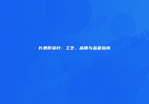 长条形茶叶：工艺、品质与品鉴指南