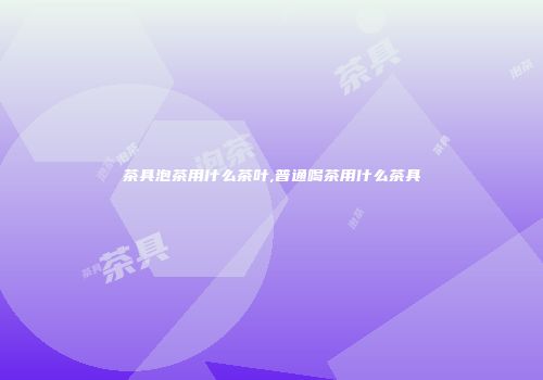 茶具泡茶用什么茶叶,普通喝茶用什么茶具