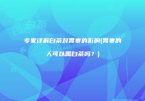 专家详解白茶对胃寒的影响(胃寒的人可以喝白茶吗？)