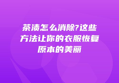 茶渍怎么消除?这些方法让你的衣服恢复原本的美丽