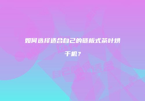 如何选择适合自己的链板式茶叶烘干机？