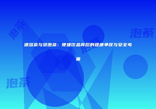 速溶茶与袋泡茶：便捷饮品背后的健康争议与安全考量