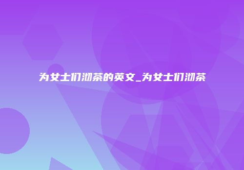 为女士们沏茶的英文_为女士们沏茶
