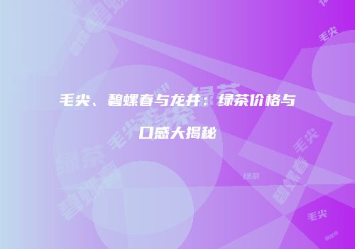 毛尖、碧螺春与龙井：绿茶价格与口感大揭秘