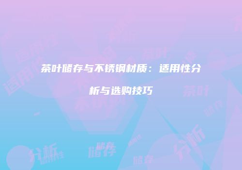 茶叶储存与不锈钢材质：适用性分析与选购技巧