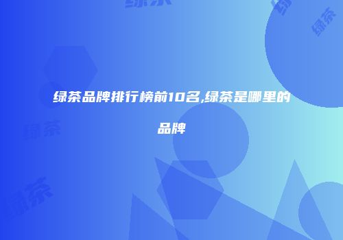 绿茶品牌排行榜前10名,绿茶是哪里的品牌