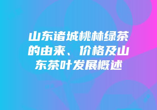 山东诸城桃林绿茶的由来、价格及山东茶叶发展概述