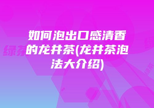 如何泡出口感清香的龙井茶(龙井茶泡法大介绍)