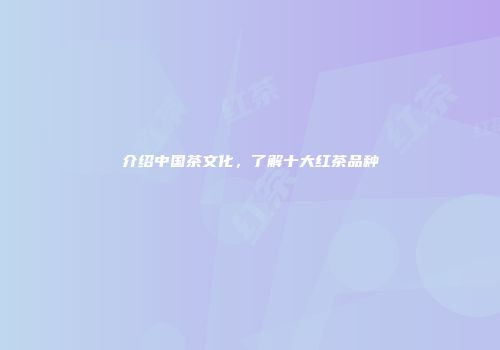 介绍中国茶文化，了解十大红茶品种