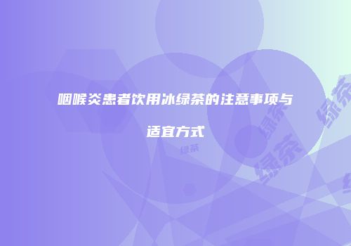 咽喉炎患者饮用冰绿茶的注意事项与适宜方式