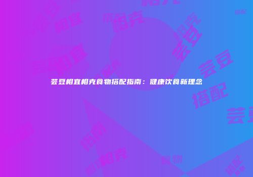 芸豆相宜相克食物搭配指南：健康饮食新理念