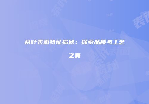 茶叶表面特征揭秘：探索品质与工艺之美