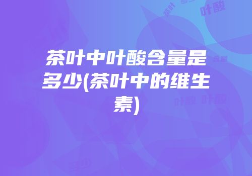 茶叶中叶酸含量是多少(茶叶中的维生素)