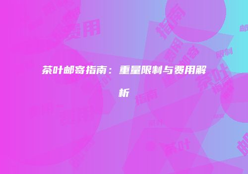 茶叶邮寄指南：重量限制与费用解析