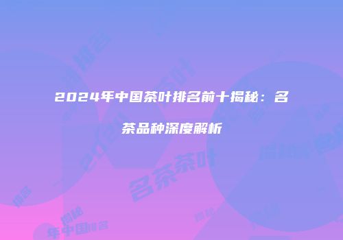 2024年中国茶叶排名前十揭秘：名茶品种深度解析