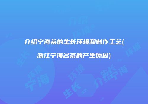 介绍宁海茶的生长环境和制作工艺(浙江宁海名茶的产生原因)