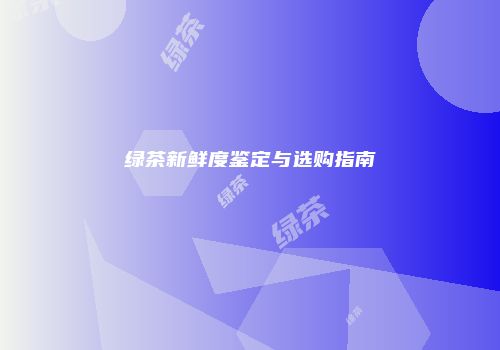 绿茶新鲜度鉴定与选购指南