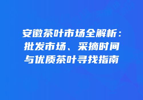 安徽茶叶市场全解析：批发市场、采摘时间与优质茶叶寻找指南
