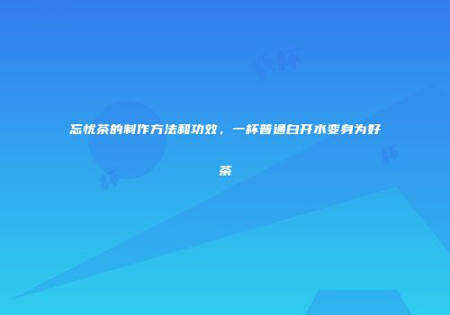 忘忧茶的制作方法和功效，一杯普通白开水变身为好茶