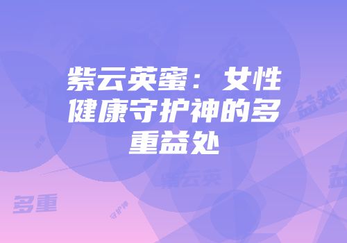 紫云英蜜：女性健康守护神的多重益处
