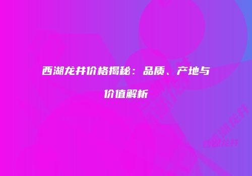 西湖龙井价格揭秘：品质、产地与价值解析