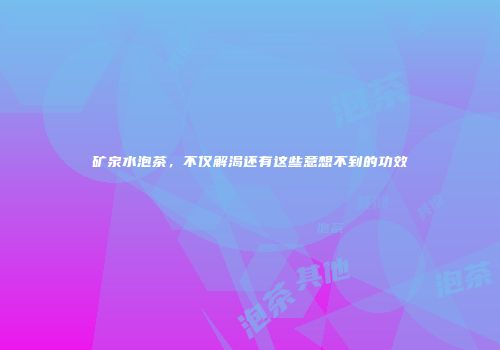 矿泉水泡茶，不仅解渴还有这些意想不到的功效