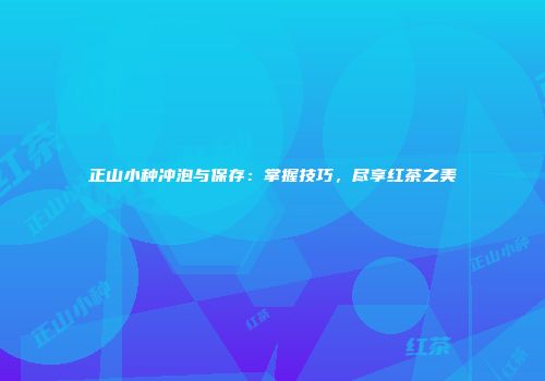正山小种冲泡与保存：掌握技巧，尽享红茶之美