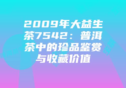 2009年大益生茶7542：普洱茶中的珍品鉴赏与收藏价值