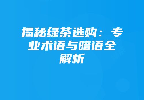 揭秘绿茶选购：专业术语与暗语全解析