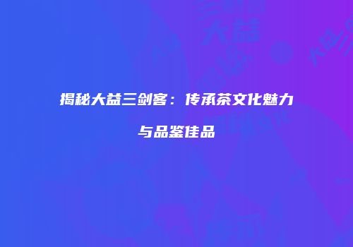 揭秘大益三剑客：传承茶文化魅力与品鉴佳品