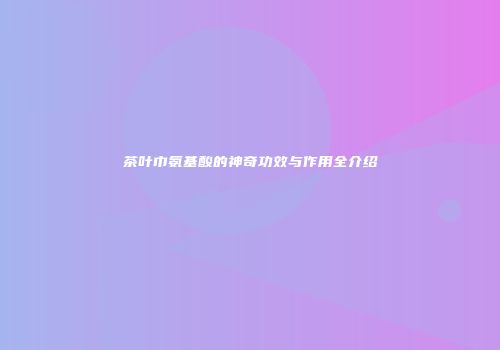 茶叶巾氨基酸的神奇功效与作用全介绍